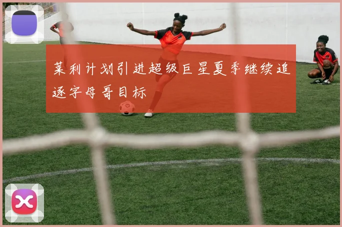 莱利计划引进超级巨星夏季继续追逐字母哥目标