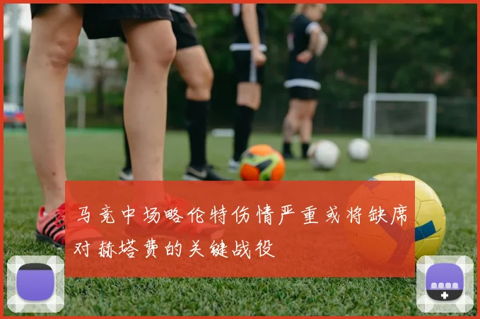 马竞中场略伦特伤情严重或将缺席对赫塔费的关键战役