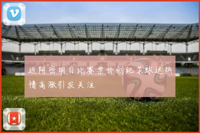 迈阿密明日比赛票价创纪录球迷热情高涨引发关注