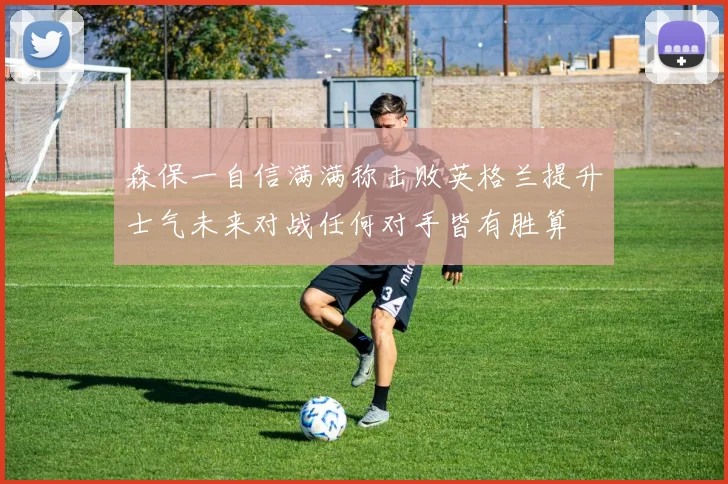 森保一自信满满称击败英格兰提升士气未来对战任何对手皆有胜算